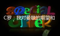 C羅：我對曼聯的期望和我對自己的期望一樣，都希望是最好的