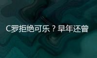 C羅拒絕可樂(lè)？早年還曾為其代言 垃圾食品吃得歡