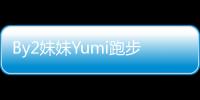 By2妹妹Yumi跑步滑倒臉著地：幸好沒傷到