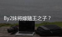 By2妹將嫁賭王之子？闊少母親:書都沒念完