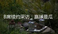 B席續約采訪：贏球是瓜帥打造正能量更衣室的關鍵因素