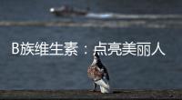 B族維生素：點亮美麗人生的秘密武器