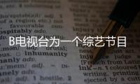 B電視臺為一個綜藝節目買單但是他有一個贊助商