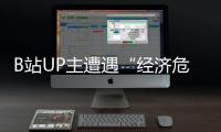 B站UP主遭遇“經(jīng)濟危機”？