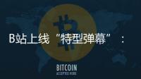 B站上線“特型彈幕”：動效更炫酷 網友玩瘋了
