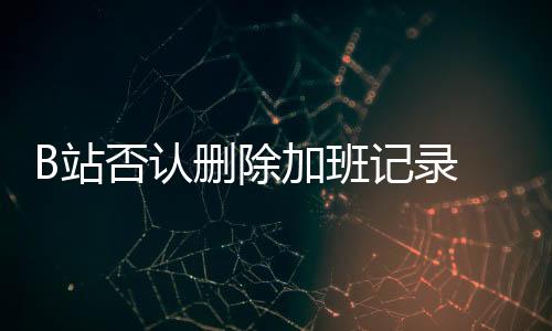 B站否認刪除加班記錄 B站是騰訊系還是阿里系