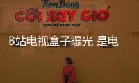 B站電視盒子曝光 是電視盒子更是高顏值手辦