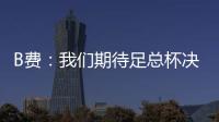 B費：我們期待足總杯決賽，想要為球迷拿下這場德比戰