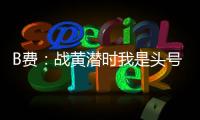 B費：戰黃潛時我是頭號點球主罰手 這是索帥決定的