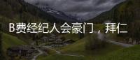 B費經(jīng)紀人會豪門，拜仁有意！續(xù)約受阻或成加薪籌碼