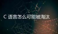 C 語言怎么可能被淘汰呢？