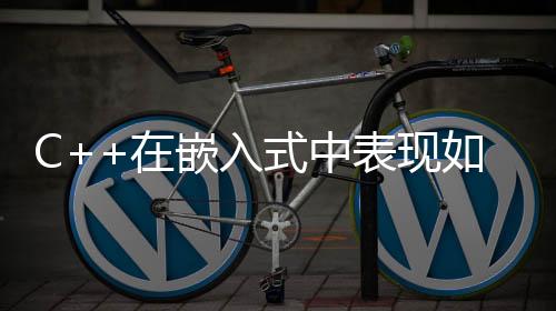 C++在嵌入式中表現(xiàn)如何？