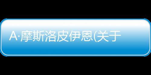 A·摩斯洛皮伊恩(關(guān)于A·摩斯洛皮伊恩簡述)