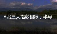 A股三大指數翻綠，半導體板塊逆勢領漲