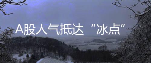 A股人氣抵達“冰點”