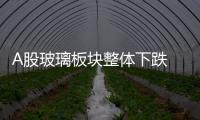 A股玻璃板塊整體下跌 盤面量能有所放大,行業資訊