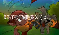 B2好考嗎,要多久（b2好考嗎）