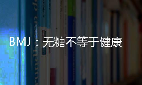 BMJ：無糖不等于健康！人造甜味劑增加心臟病和卒中風險
