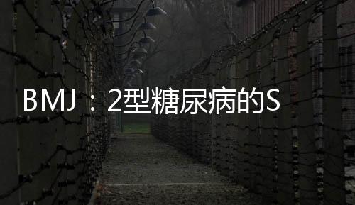 BMJ：2型糖尿病的SGLT
