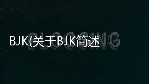 BJK(關(guān)于BJK簡(jiǎn)述)