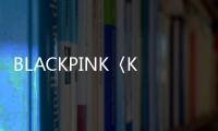 BLACKPINK〈Kill This Love〉MV 半年內破六億