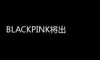 BLACKPINK將出席巴黎時裝周 JENNIE未定是否同機