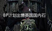 BP計劃出售英國國內(nèi)石油和天然氣資產(chǎn)