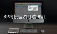 BP將投巨資訂造9艘LNG船