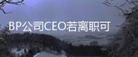 BP公司CEO若離職可獲400多萬英鎊遣散費(fèi)