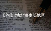 BP擬出售北海南部地區油氣田股權