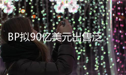 BP擬90億美元出售泛美能源公司股份