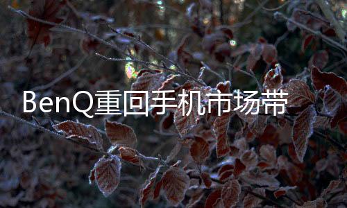 BenQ重回手機(jī)市場帶來F3和A3兩款A(yù)ndroid新機(jī)