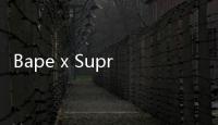 Bape x Supreme 你還記得嗎？最高價(jià)可達(dá)人民幣 12 萬元