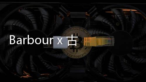 Barbour x 古馳聯名 Continuum 系列開售
