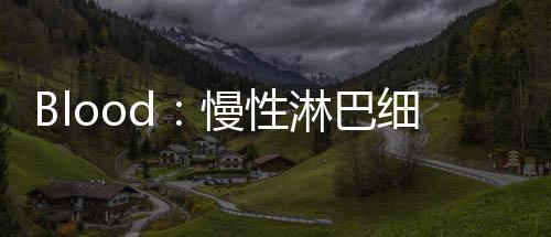 Blood：慢性淋巴細胞白血病Richter轉化的基因組和轉錄組學特征
