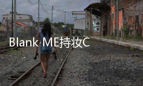 Blank ME持妝CP定格無暇好氣色底妝 釋放夏日無限可能
