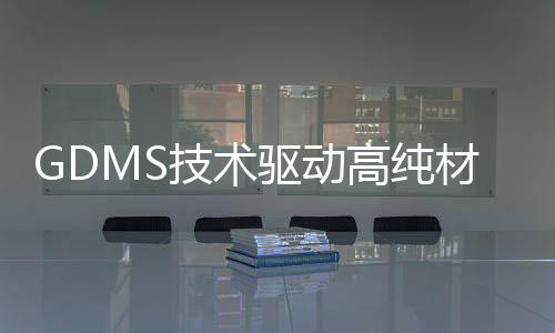 GDMS技術驅動高純材料分析革新