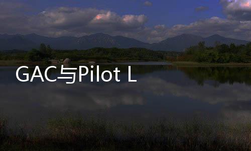 GAC與Pilot LNG簽署LNG供應協議