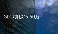 GLC對比Q5 50萬內誰是最強德系SUV