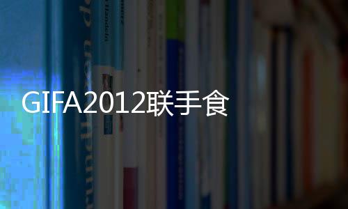 GIFA2012聯手食品市場強勢宣傳