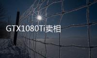 GTX1080Ti賣相不減價格反漲