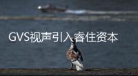 GVS視聲引入睿住資本,完成A輪融資