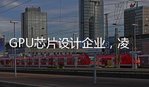 GPU芯片設計企業，凌久微電子獲得新一輪融資