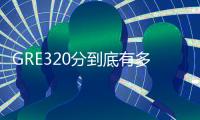 GRE320分到底有多難?到底是什么水平? gre320分相當于雅思多少分