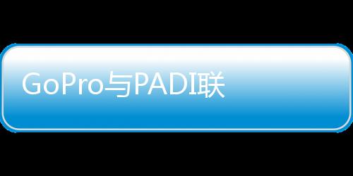 GoPro與PADI聯手推出新的水肺潛水員專業認證計劃