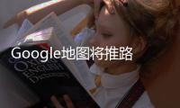 Google地圖將推路況預警功能更精確估算時間