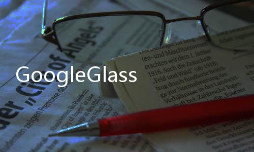 GoogleGlassExplorer版本獲得更新加入大量新功能和優化
