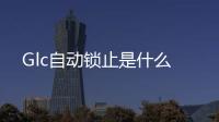 Glc自動鎖止是什么