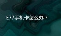 E77手機(jī)卡怎么辦？