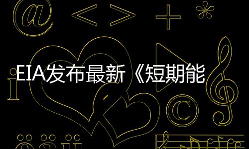 EIA發(fā)布最新《短期能源展望報告》